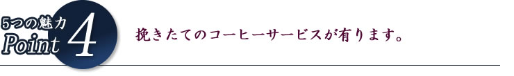 5つの魅力Point4 挽きたてのコーヒーサービスが有ります。