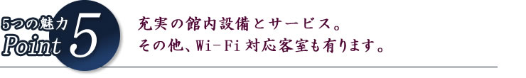 5つの魅力Point5 充実の館内設備とサービス。その他、Wi-Fi対応客室も有ります。