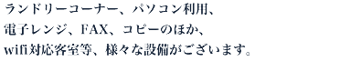 ランドリーコーナー、パソコン利用、電子レンジ、FAX、コピーのほか、wifi対応客室等、様々な設備がございます。